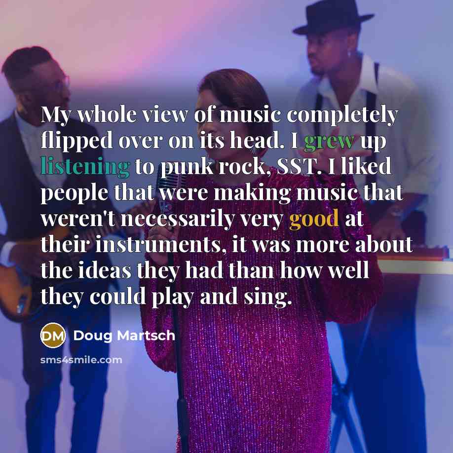 “My whole view of music completely flipped over on its head. I grew up listening to punk rock, SST. I liked people that were making music that weren't necessarily very good at their instruments, it was more about the ideas they had than how well they could play and sing.” quote by Doug Martsch
