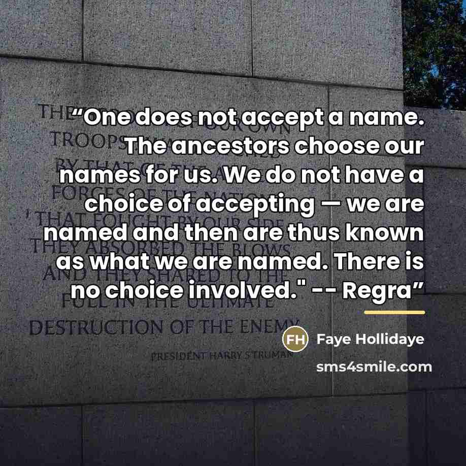 “One does not accept a name. The ancestors choose our names for us. We do not have a choice of accepting — we are named and then are thus known as what we are named. There is no choice involved." -- Regra” quote by Faye Hollidaye