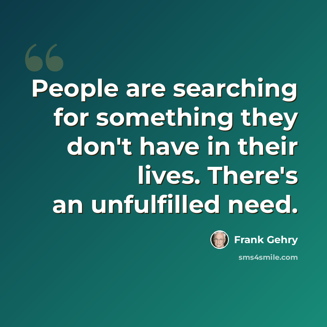 “People are searching for something they don't have in their lives. There's an unfulfilled need.” quote by Frank Gehry