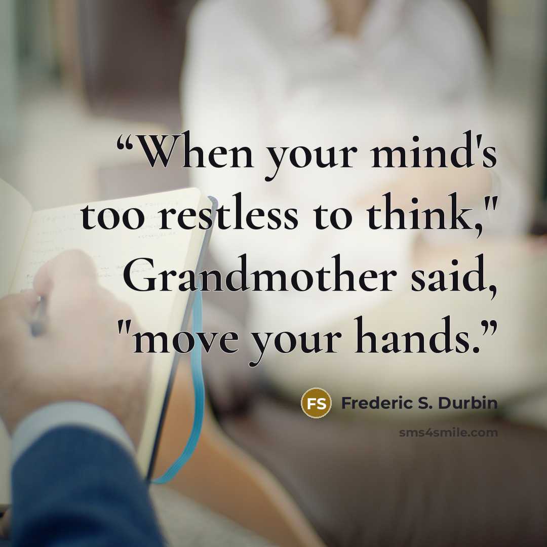 “When your mind's too restless to think," Grandmother said, "move your hands.” quote by Frederic S. Durbin