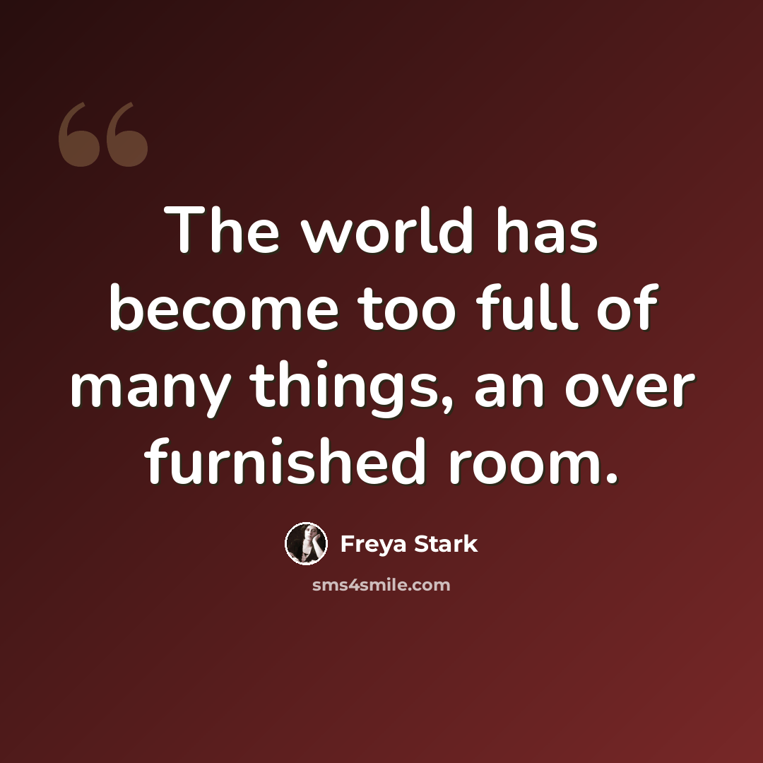“The world has become too full of many things, an over furnished room.” quote by Freya Stark