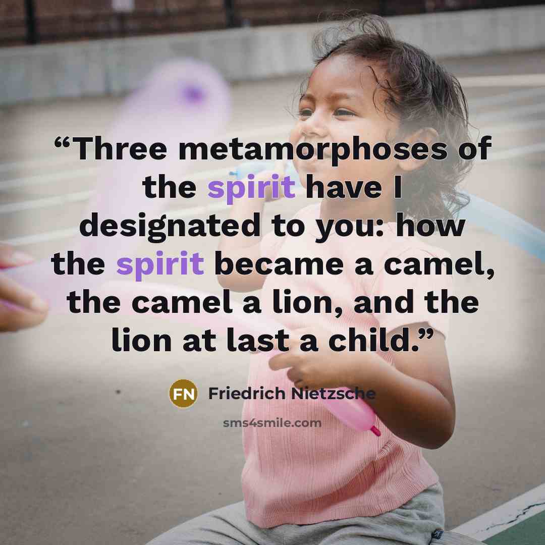 “Three metamorphoses of the spirit have I designated to you: how the spirit became a camel, the camel a lion, and the lion at last a child.” quote by Friedrich Nietzsche