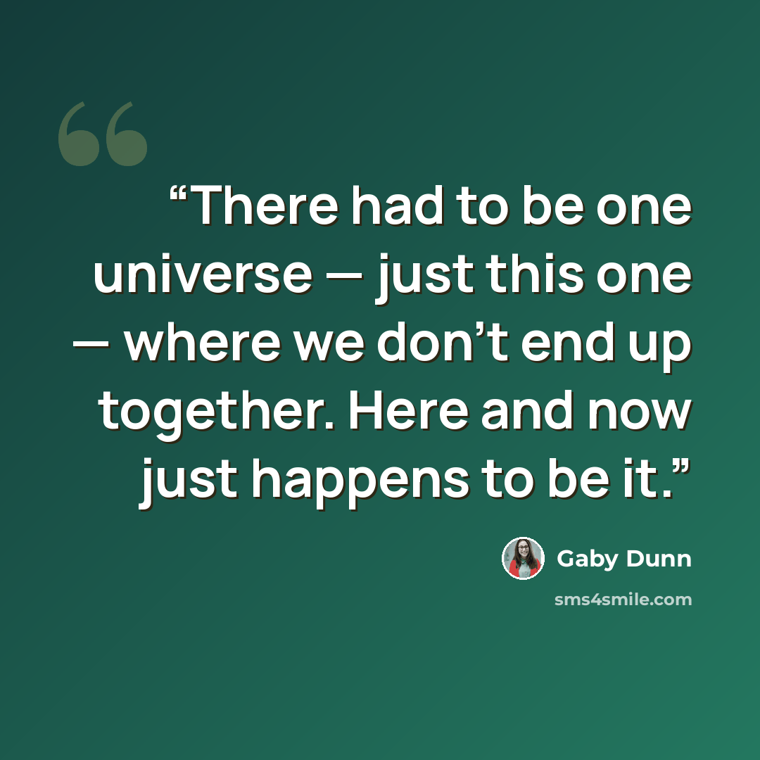 “There had to be one universe — just this one — where we don’t end up together. Here and now just happens to be it.” quote by Gaby Dunn