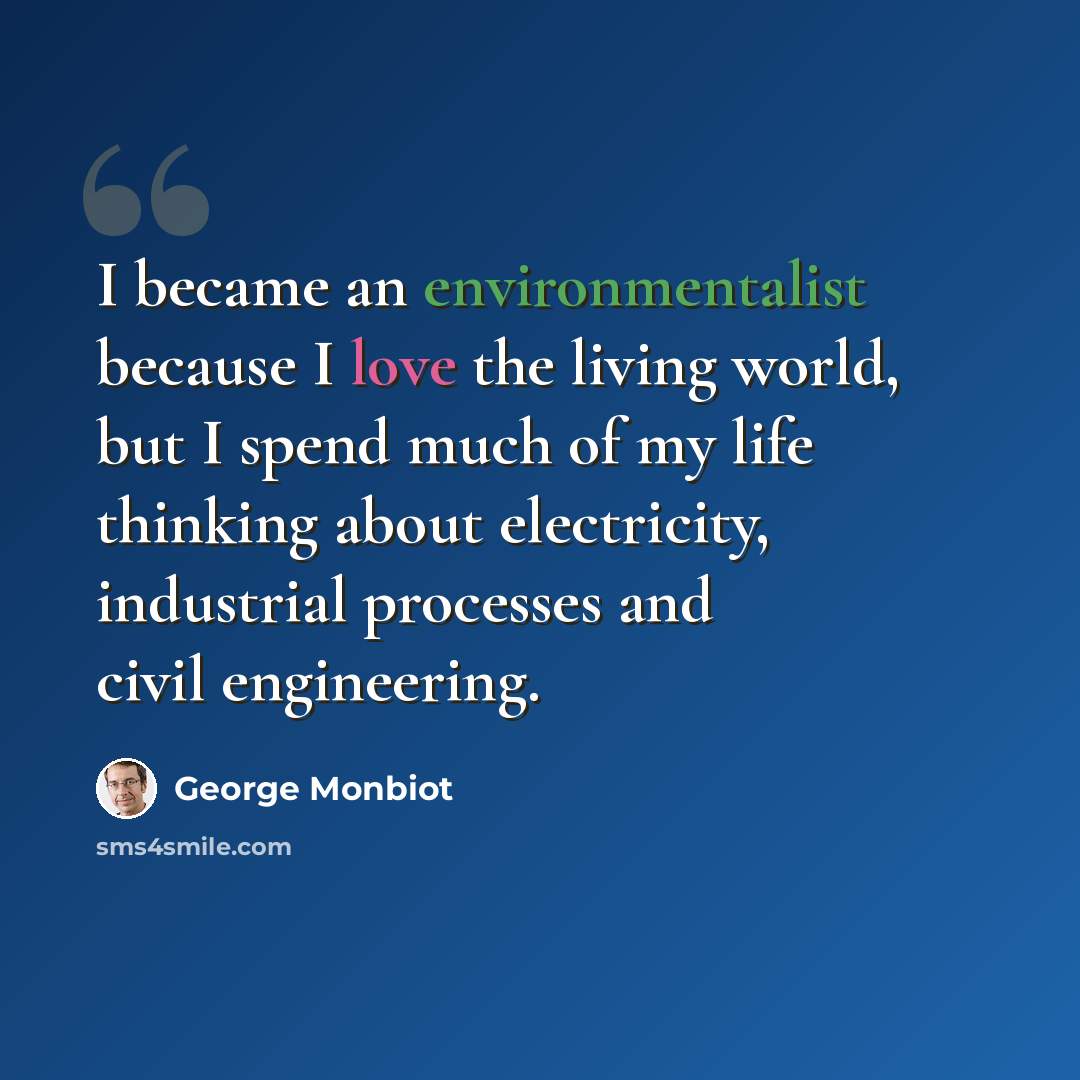 “I became an environmentalist because I love the living world, but I spend much of my life thinking about electricity, industrial processes and civil engineering.” quote by George Monbiot