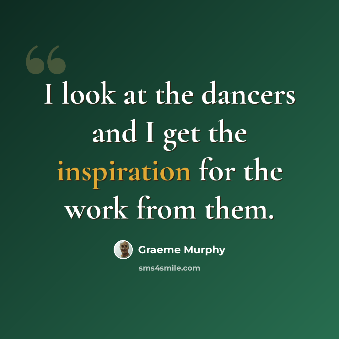 “I look at the dancers and I get the inspiration for the work from them.” quote by Graeme Murphy