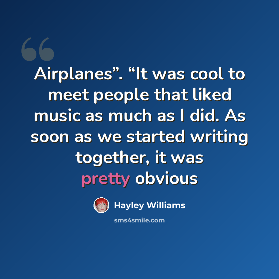 “Airplanes”. “It was cool to meet people that liked music as much as I did. As soon as we started writing together, it was pretty obvious” quote by Hayley Williams