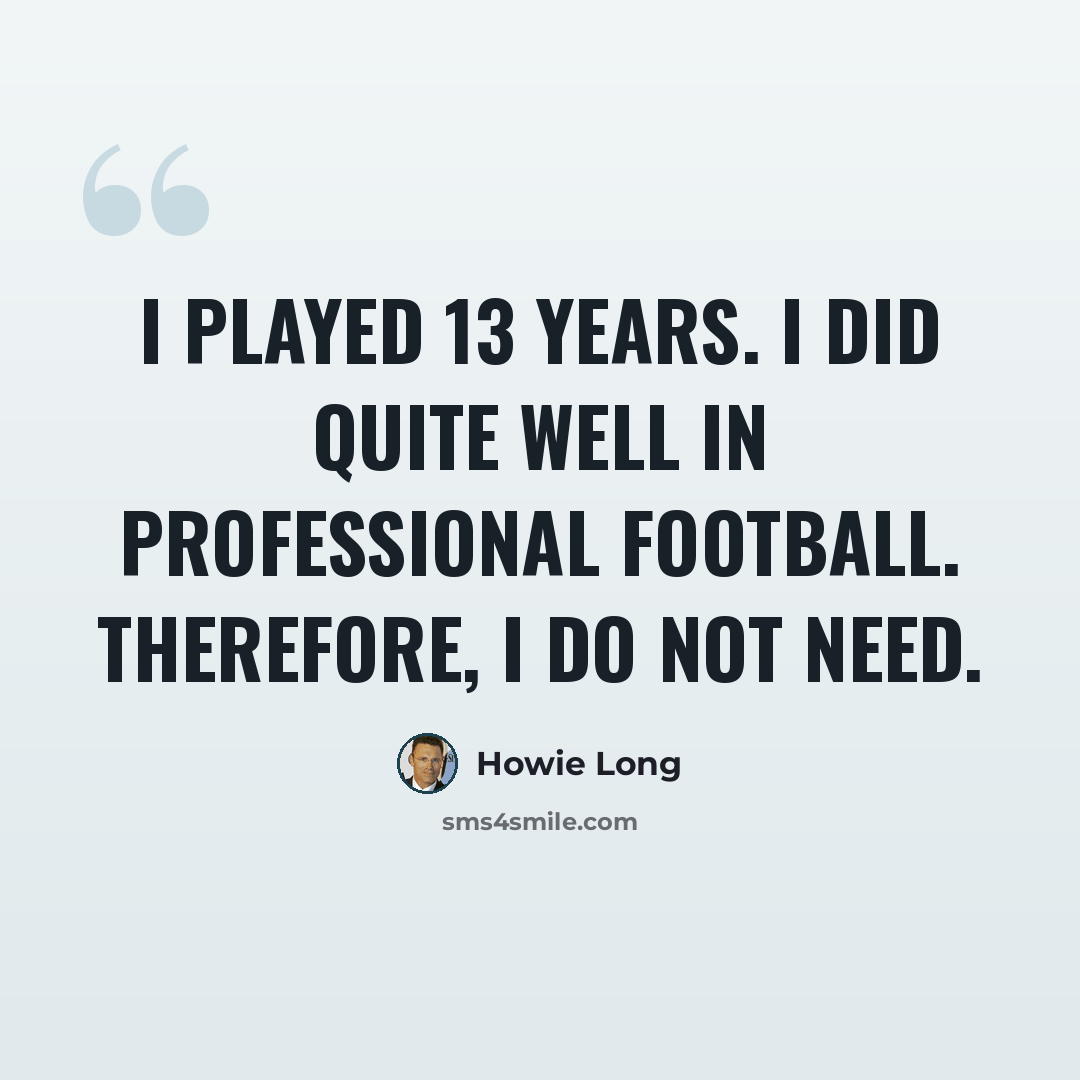 “I played 13 years. I did quite well in professional football. Therefore, I do not need.” quote by Howie Long