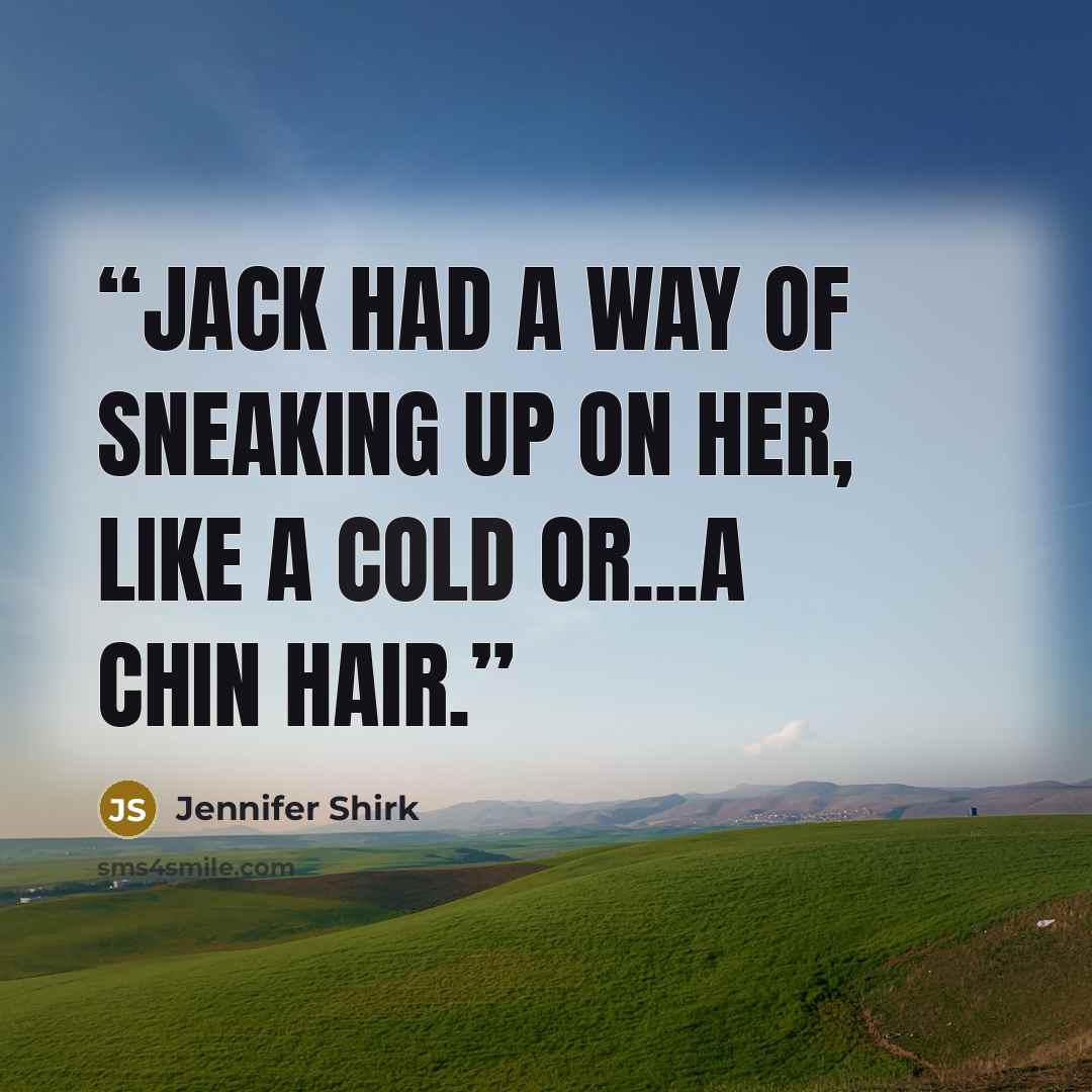 “Jack had a way of sneaking up on her, like a cold or...a chin hair.” quote by Jennifer Shirk
