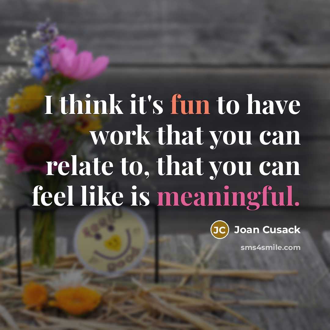 “I think it's fun to have work that you can relate to, that you can feel like is meaningful.” quote by Joan Cusack