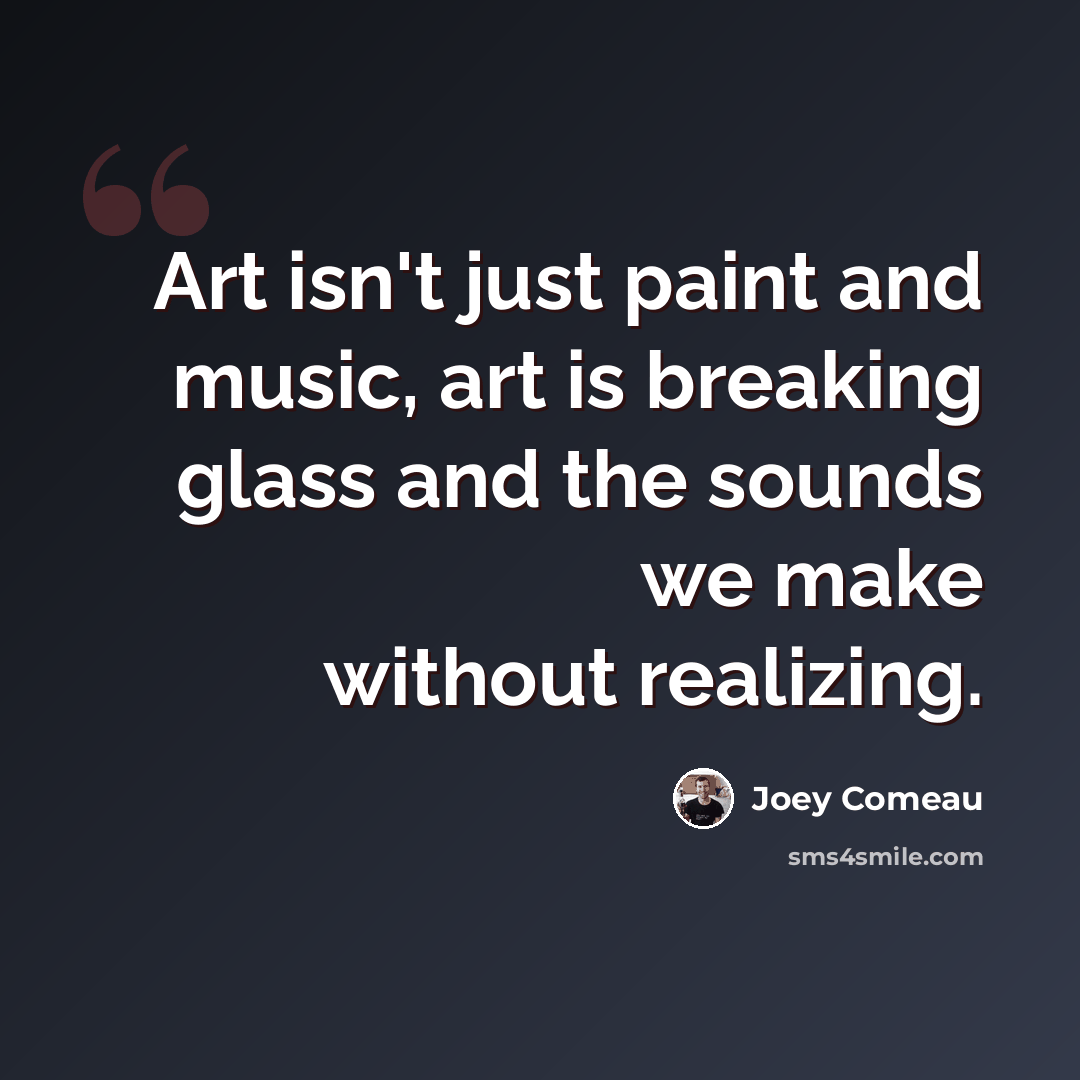 “Art isn't just paint and music, art is breaking glass and the sounds we make without realizing.” quote by Joey Comeau