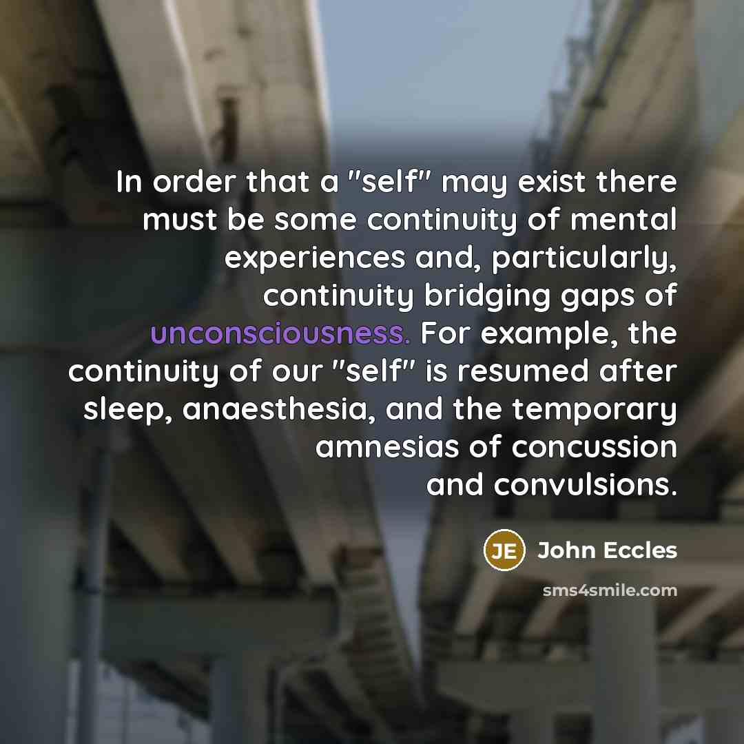 “In order that a "self" may exist there must be some continuity of mental experiences and, particularly, continuity bridging gaps of unconsciousness. For example, the continuity of our "self" is resumed after sleep, anaesthesia, and the temporary amnesias of concussion and convulsions.” quote by John Eccles