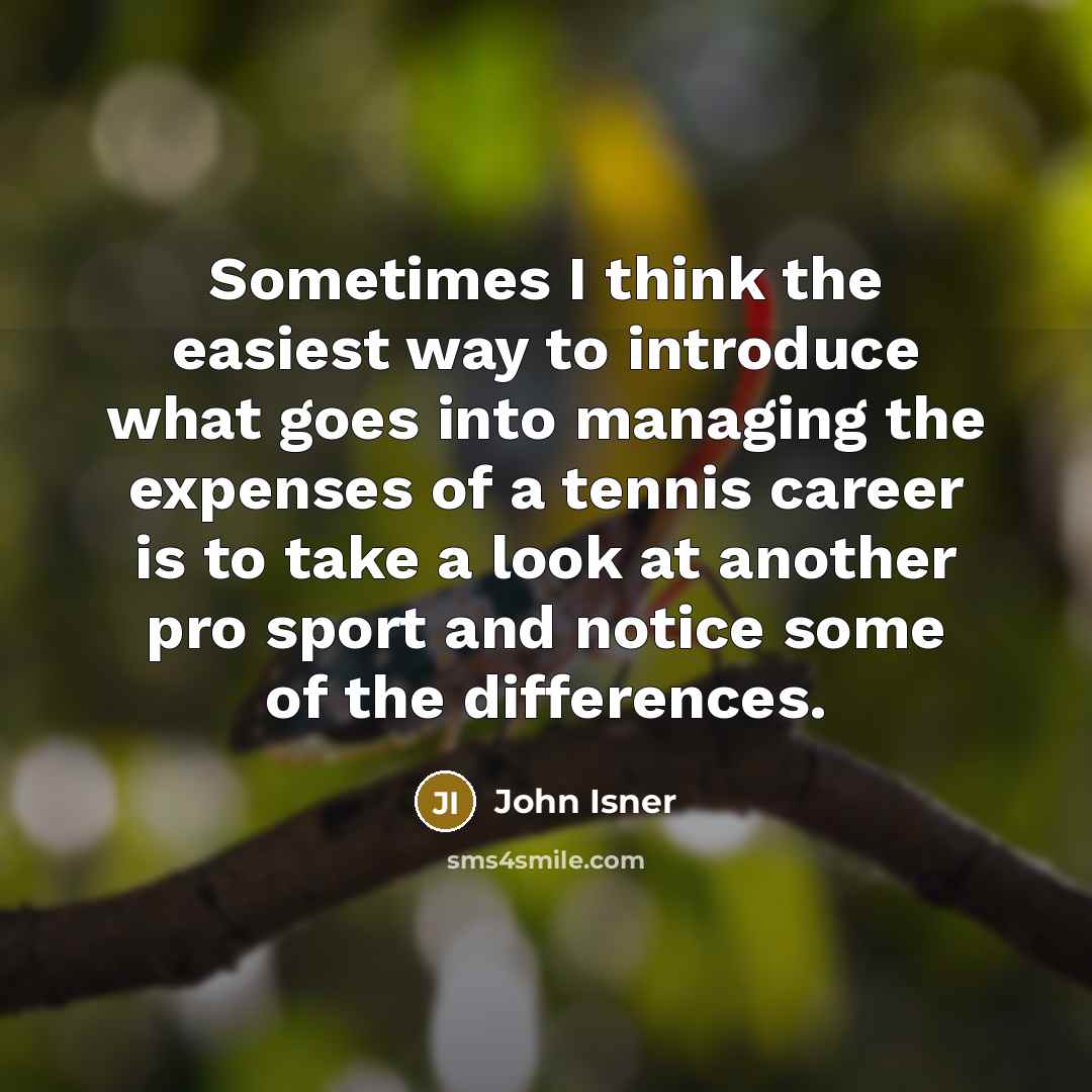 “Sometimes I think the easiest way to introduce what goes into managing the expenses of a tennis career is to take a look at another pro sport and notice some of the differences.” quote by John Isner