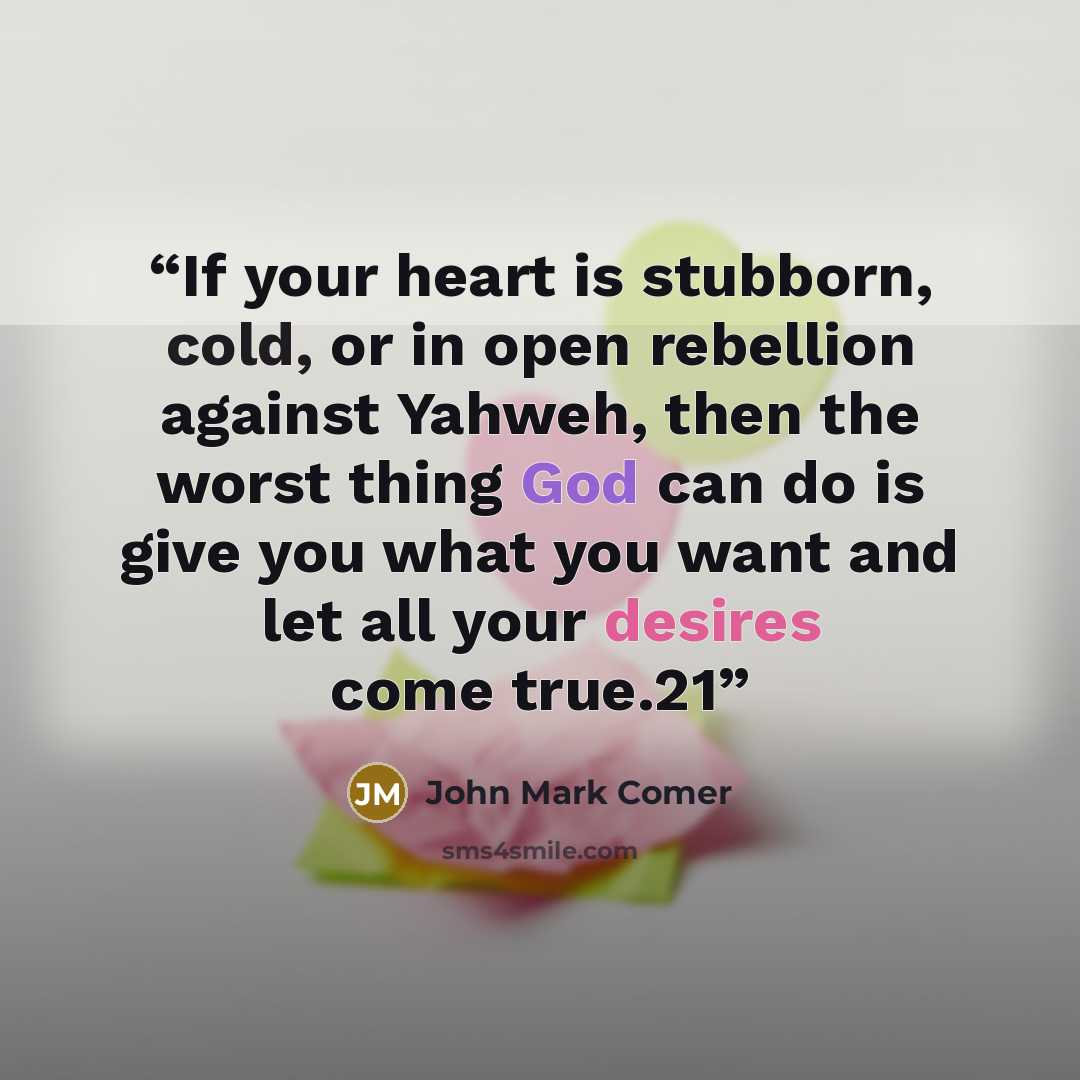 “If your heart is stubborn, cold, or in open rebellion against Yahweh, then the worst thing God can do is give you what you want and let all your desires come true.21” quote by John Mark Comer