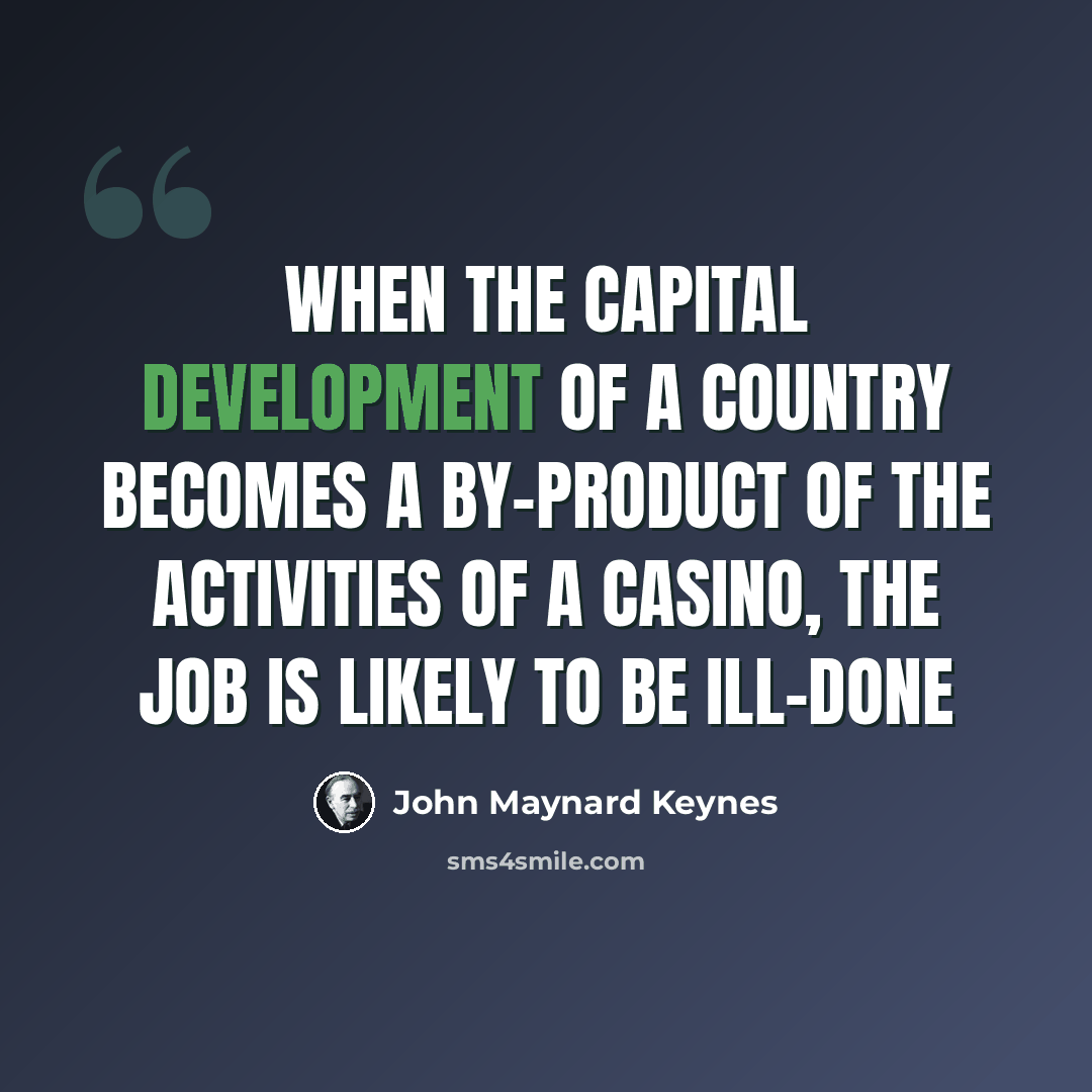 “When the capital development of a country becomes a by-product of the activities of a casino, the job is likely to be ill-done” quote by John Maynard Keynes