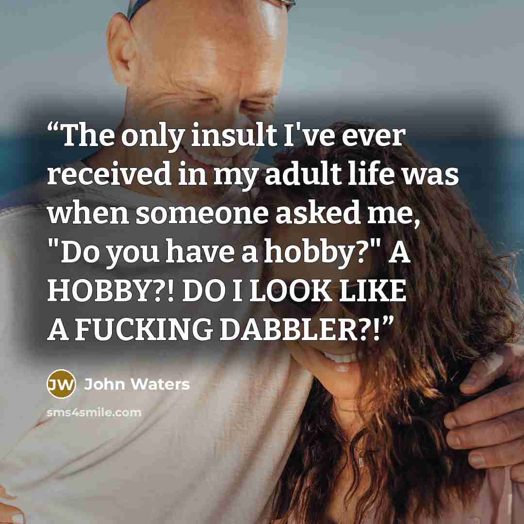 “The only insult I've ever received in my adult life was when someone asked me, "Do you have a hobby?" A HOBBY?! DO I LOOK LIKE A FUCKING DABBLER?!” quote by John Waters