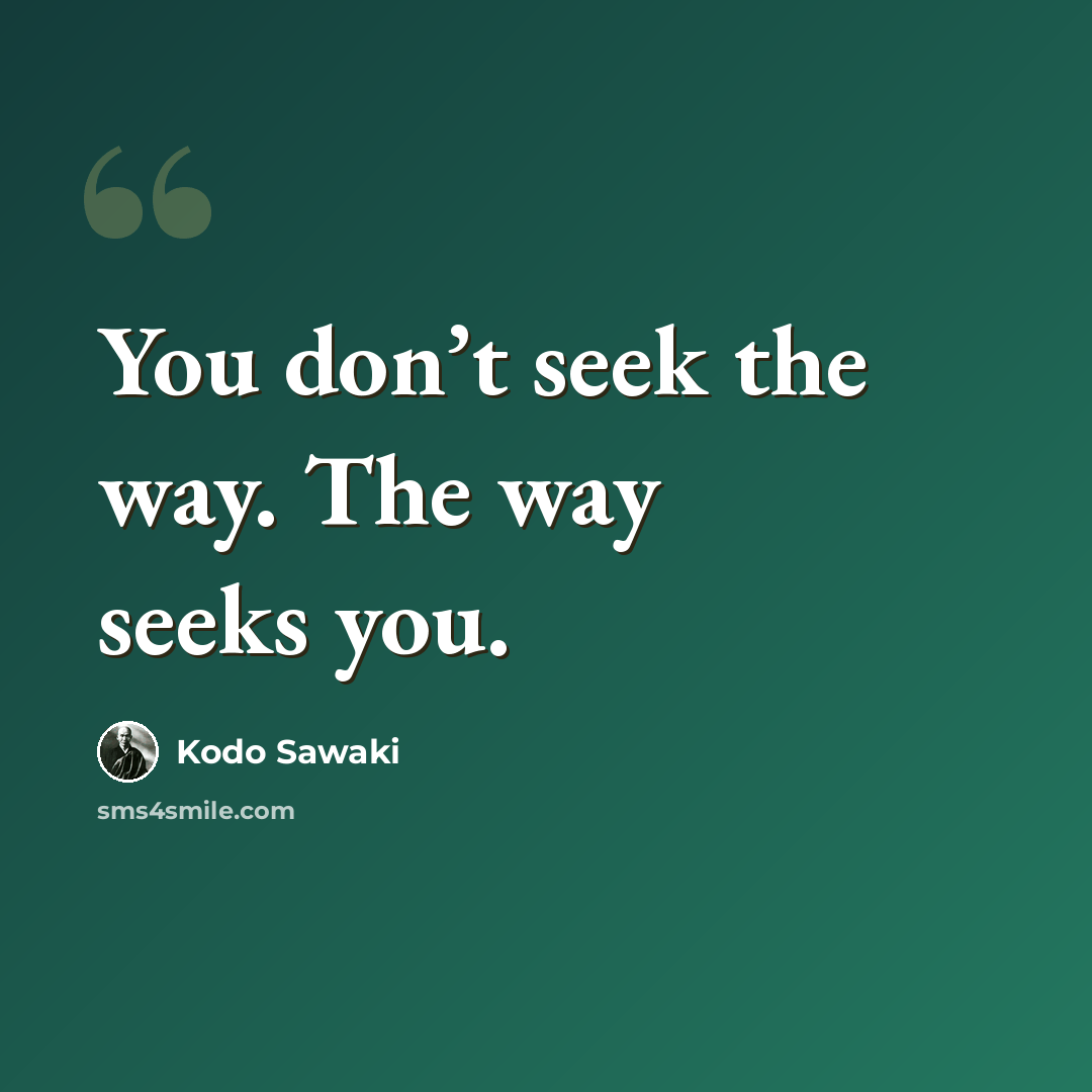 “You don’t seek the way. The way seeks you.” quote by Kodo Sawaki