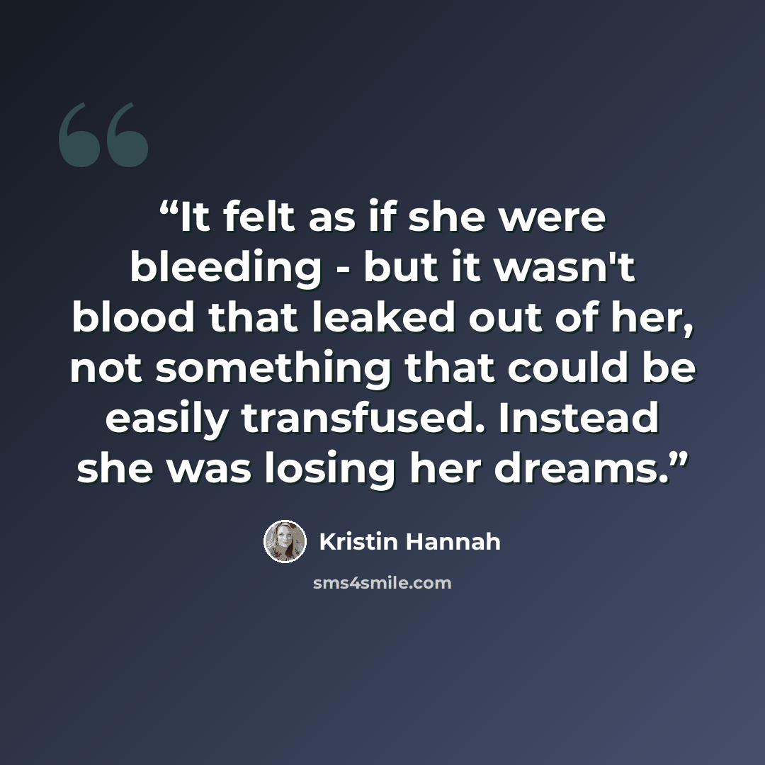 “It felt as if she were bleeding - but it wasn't blood that leaked out of her, not something that could be easily transfused. Instead she was losing her dreams.” quote by Kristin Hannah