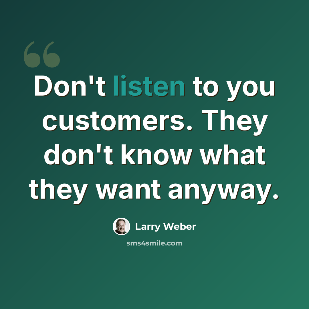 “Don't listen to you customers. They don't know what they want anyway.” quote by Larry Weber