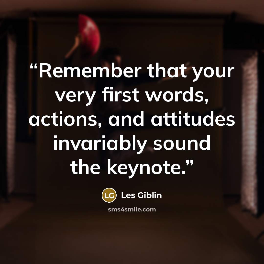 “Remember that your very first words, actions, and attitudes invariably sound the keynote.” quote by Les Giblin