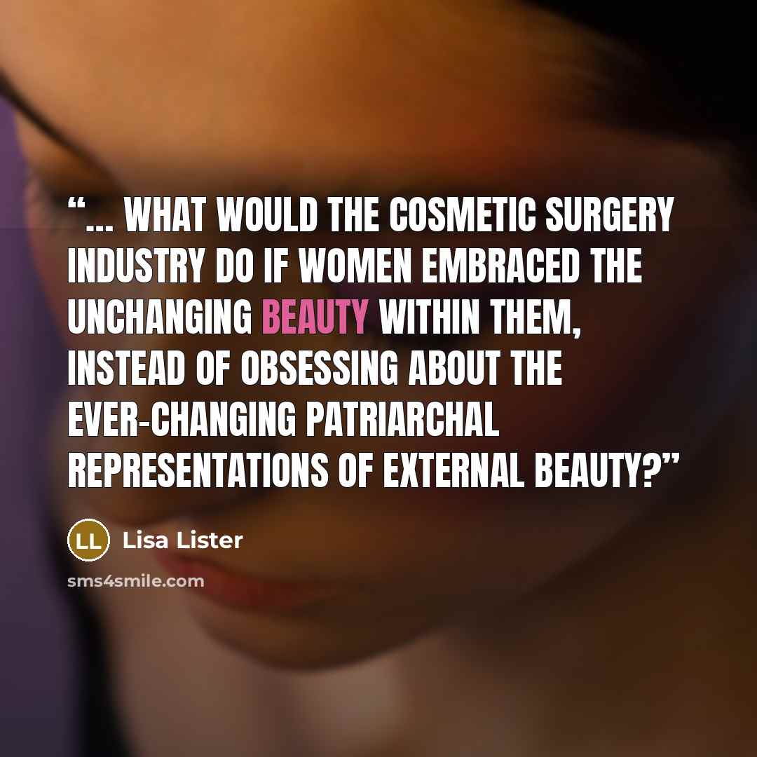 “… What would the cosmetic surgery industry do if women embraced the unchanging beauty within them, instead of obsessing about the ever-changing patriarchal representations of external beauty?” quote by Lisa Lister