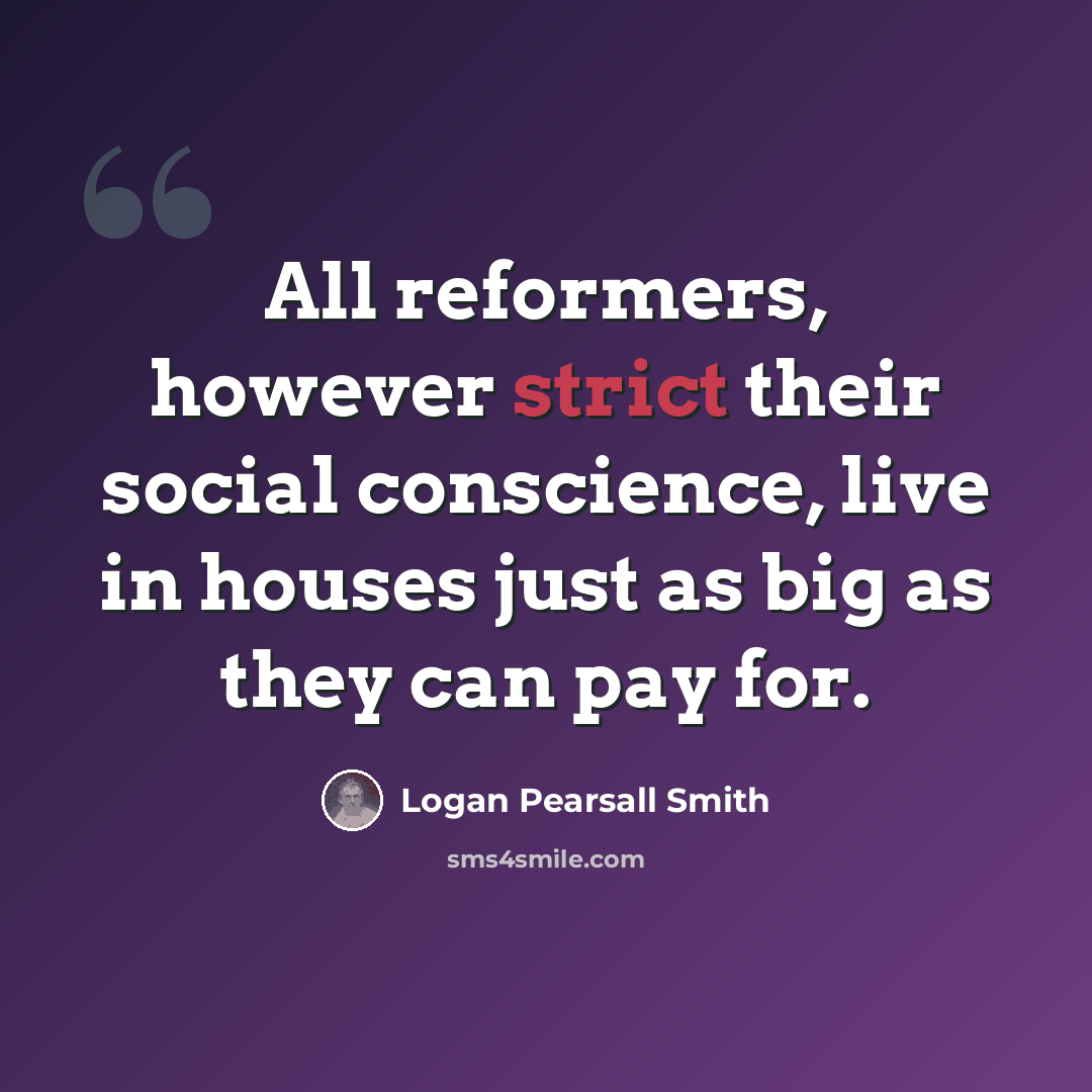 “All reformers, however strict their social conscience, live in houses just as big as they can pay for.” quote by Logan Pearsall Smith