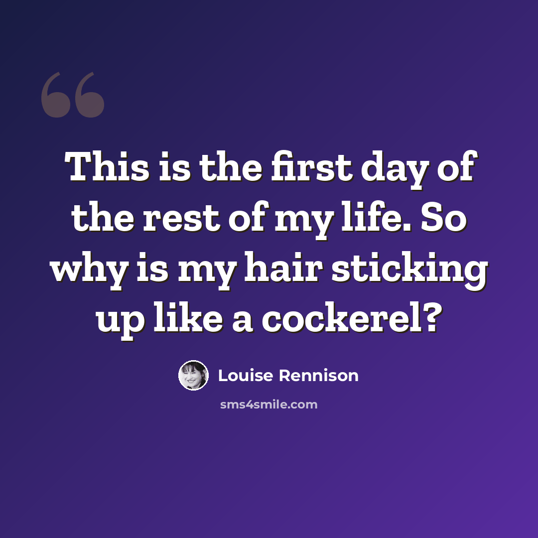 “This is the first day of the rest of my life. So why is my hair sticking up like a cockerel?” quote by Louise Rennison