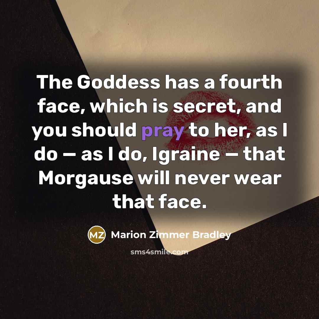 “The Goddess has a fourth face, which is secret, and you should pray to her, as I do — as I do, Igraine — that Morgause will never wear that face.” quote by Marion Zimmer Bradley
