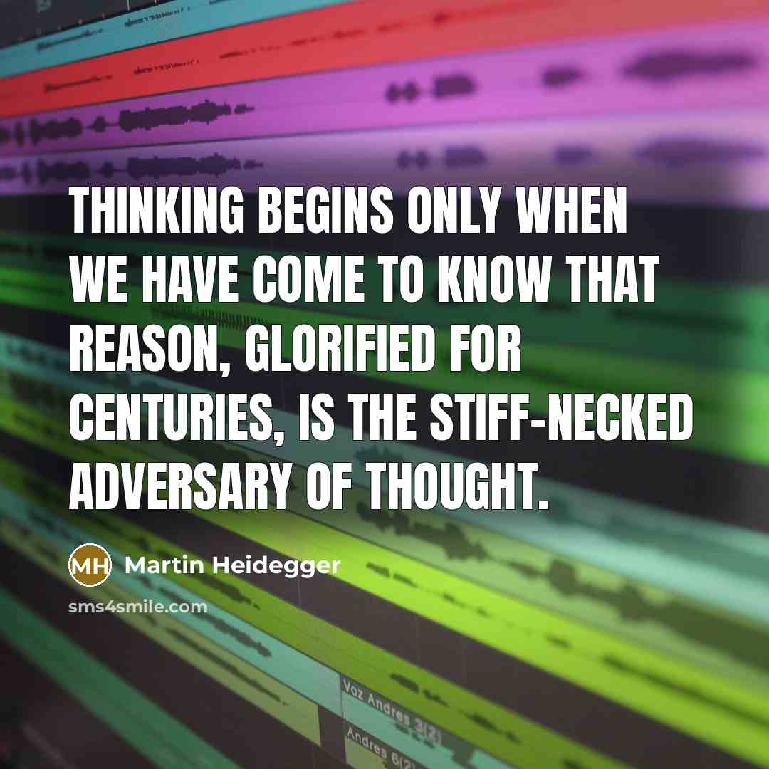 “Thinking begins only when we have come to know that reason, glorified for centuries, is the stiff-necked adversary of thought.” quote by Martin Heidegger