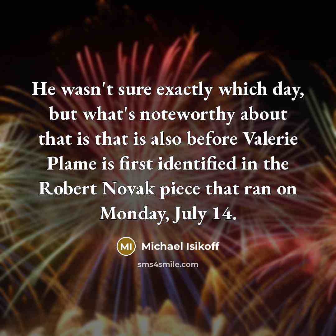 “He wasn't sure exactly which day, but what's noteworthy about that is that is also before Valerie Plame is first identified in the Robert Novak piece that ran on Monday, July 14.” quote by Michael Isikoff