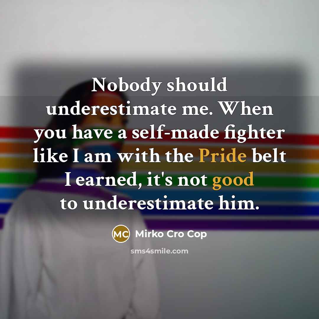 “Nobody should underestimate me. When you have a self-made fighter like I am with the Pride belt I earned, it's not good to underestimate him.” quote by Mirko Cro Cop