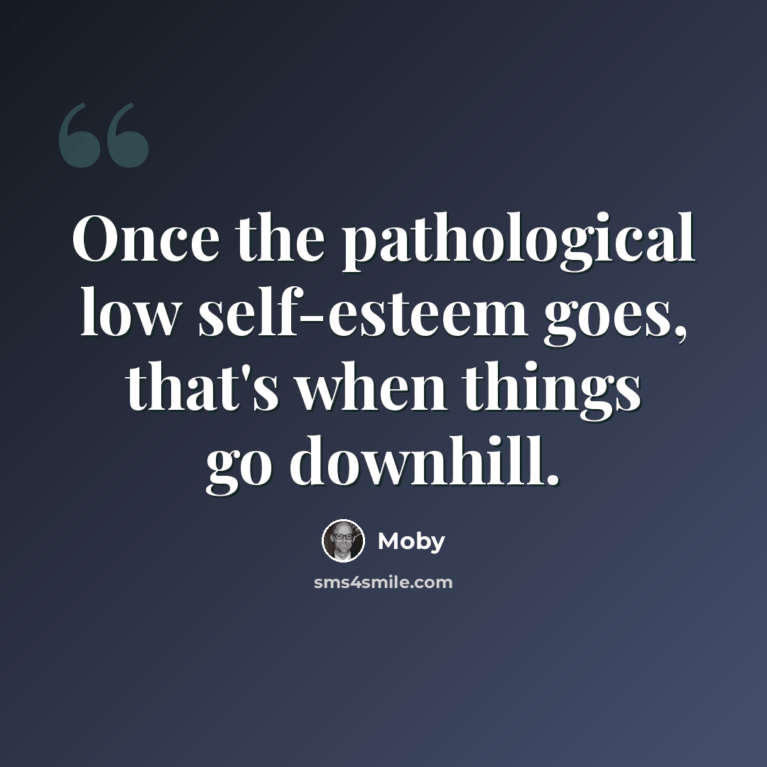 “Once the pathological low self-esteem goes, that's when things go downhill.” quote by Moby