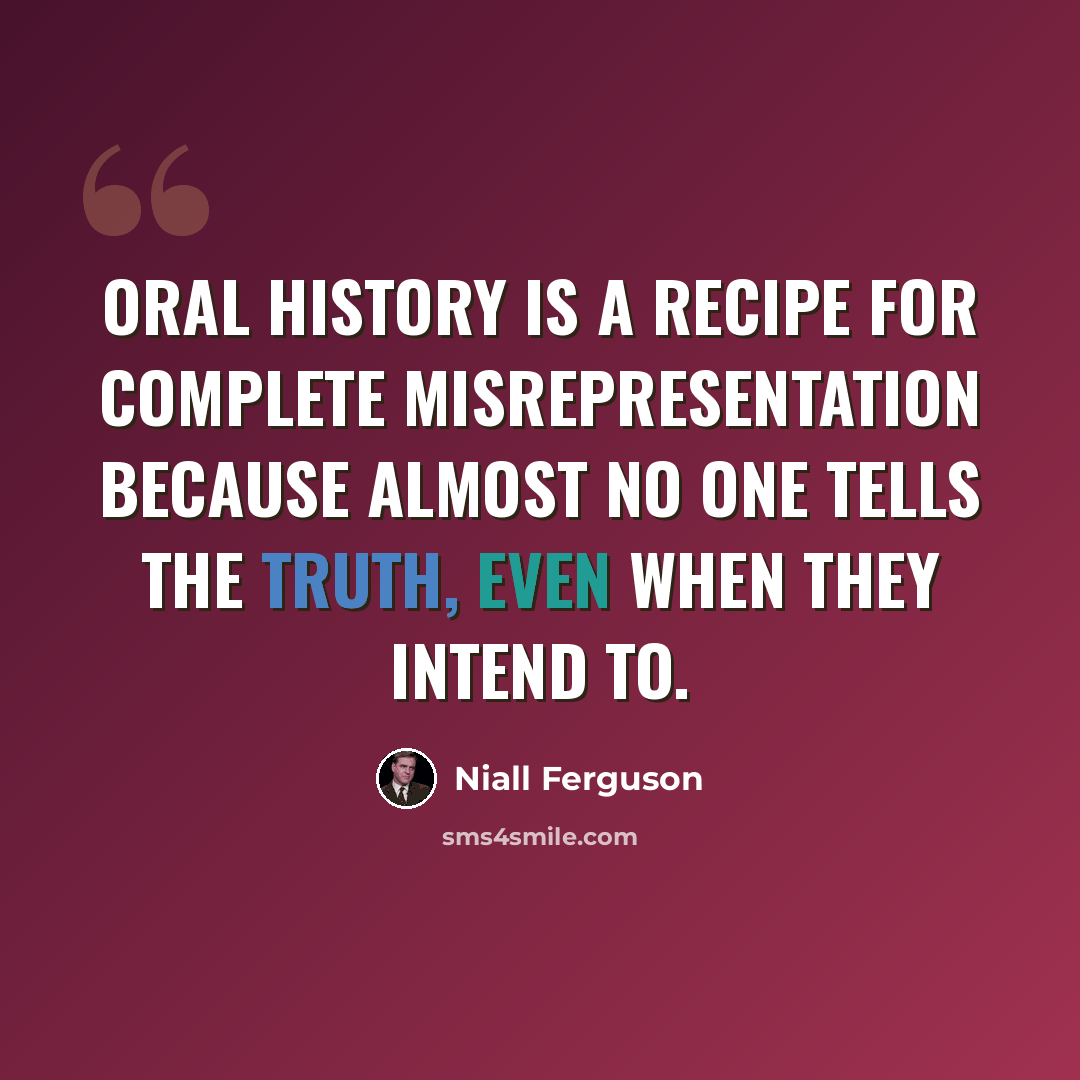 “Oral history is a recipe for complete misrepresentation because almost no one tells the truth, even when they intend to.” quote by Niall Ferguson