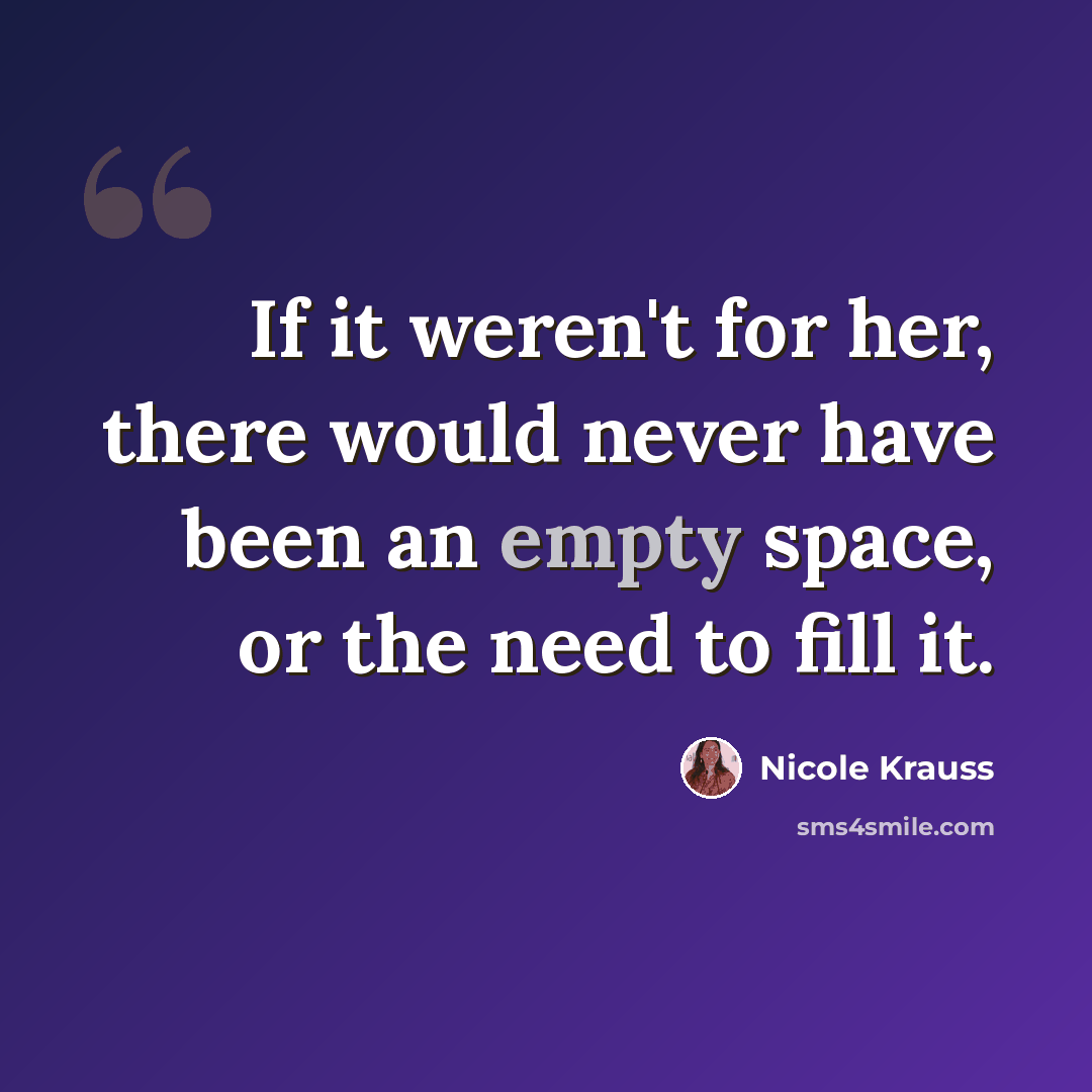 “If it weren't for her, there would never have been an empty space, or the need to fill it.” quote by Nicole Krauss
