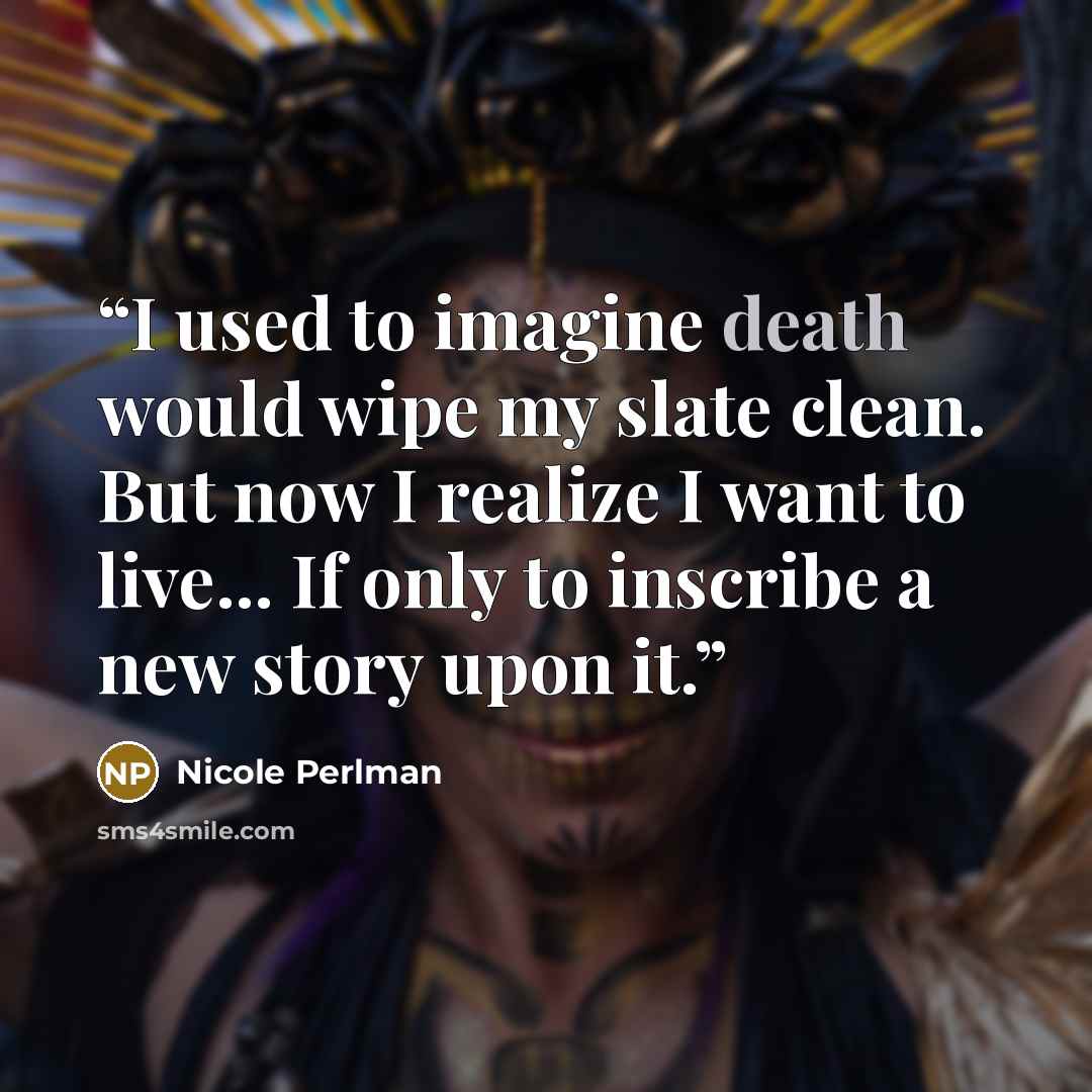 “I used to imagine death would wipe my slate clean. But now I realize I want to live... If only to inscribe a new story upon it.” quote by Nicole Perlman