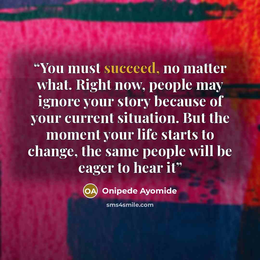 “You must succeed, no matter what. Right now, people may ignore your story because of your current situation. But the moment your life starts to change, the same people will be eager to hear it” quote by Onipede Ayomide