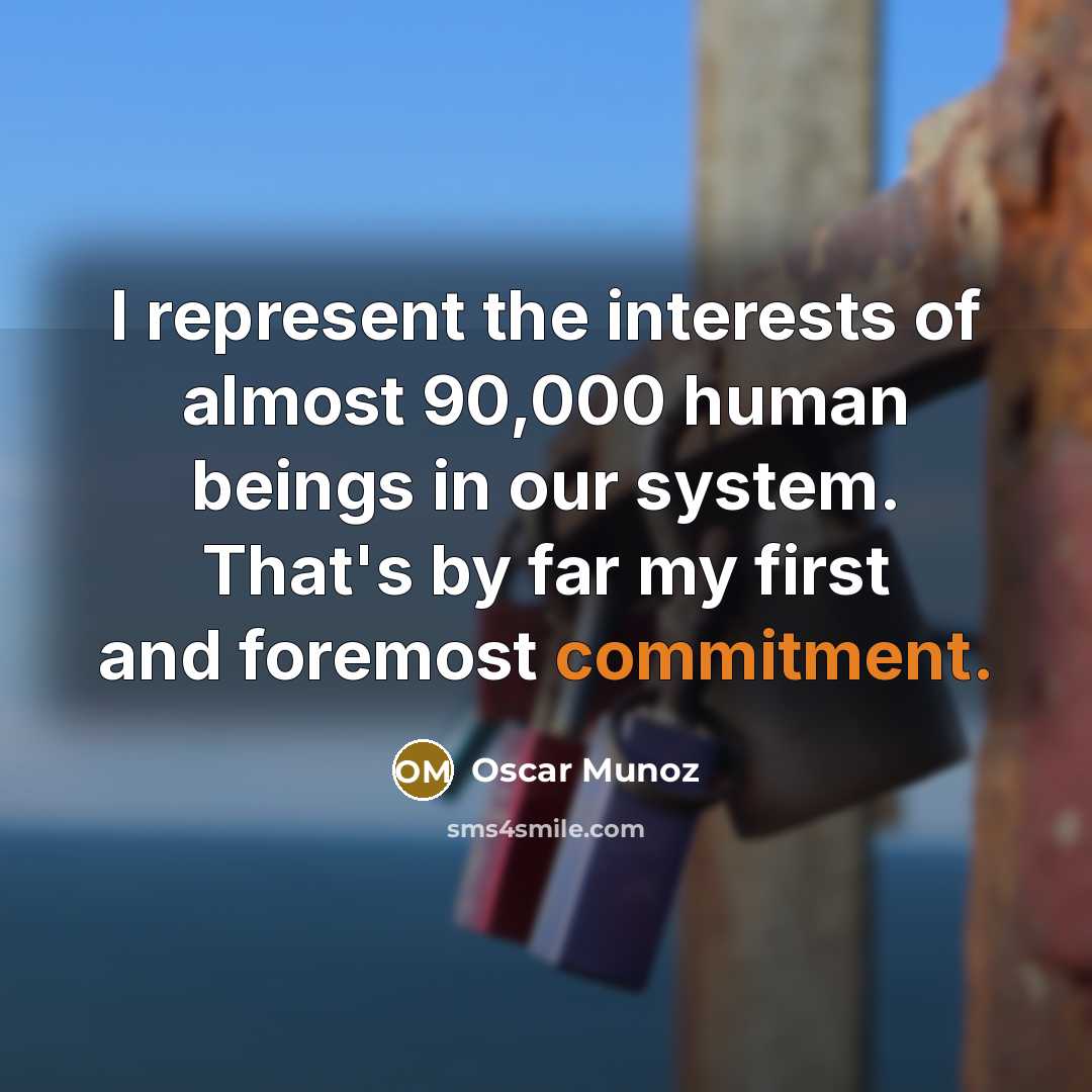 “I represent the interests of almost 90,000 human beings in our system. That's by far my first and foremost commitment.” quote by Oscar Munoz