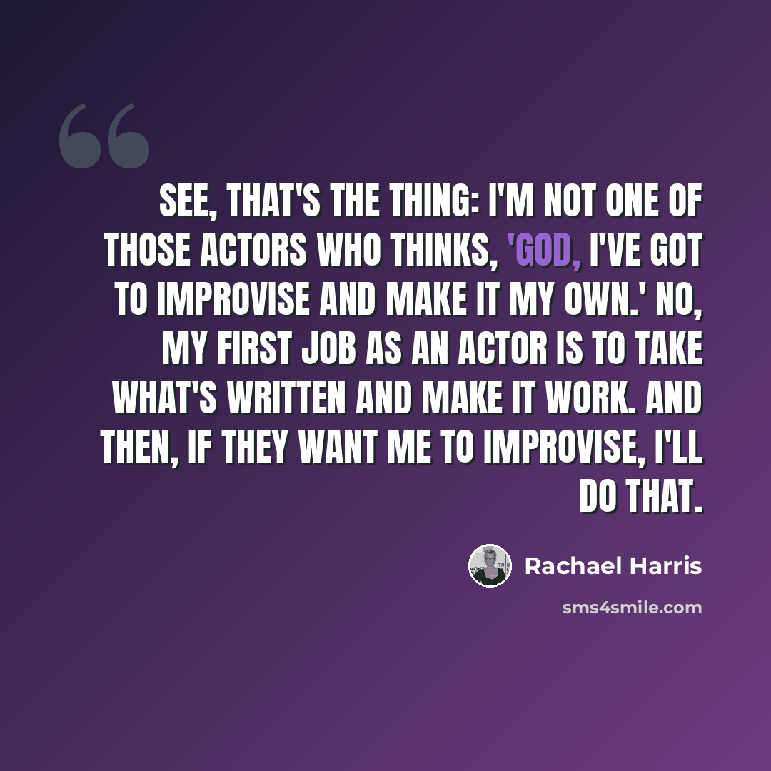 “See, that's the thing: I'm not one of those actors who thinks, 'God, I've got to improvise and make it my own.' No, my first job as an actor is to take what's written and make it work. And then, if they want me to improvise, I'll do that.” quote by Rachael Harris