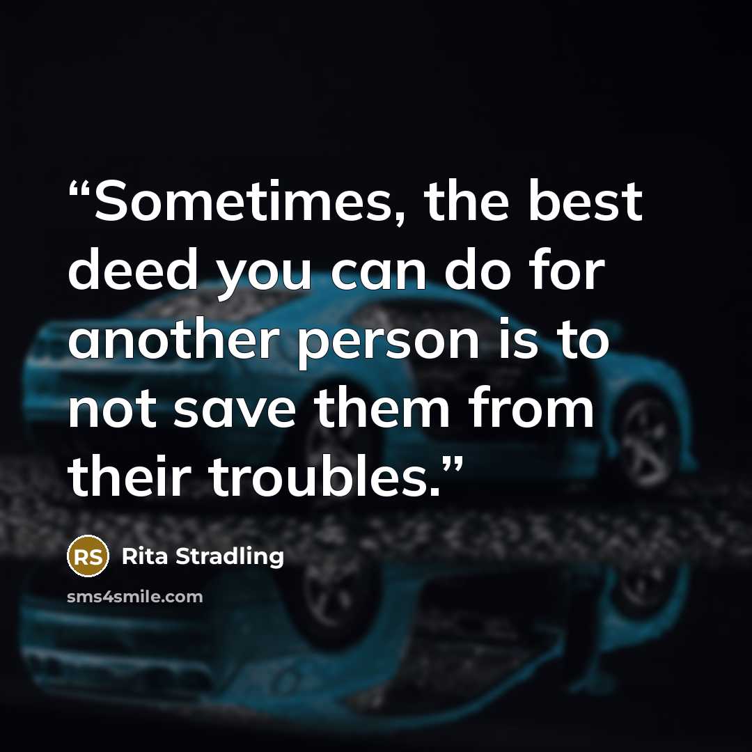 “Sometimes, the best deed you can do for another person is to not save them from their troubles.” quote by Rita Stradling