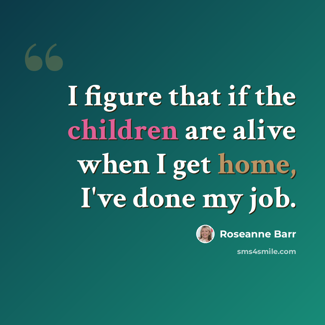 “I figure that if the children are alive when I get home, I've done my job.” quote by Roseanne Barr