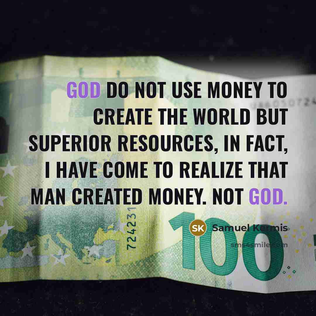 “God do not use money to create the world but superior resources, in fact, I have come to realize that man created money. Not God.” quote by Samuel Kermis