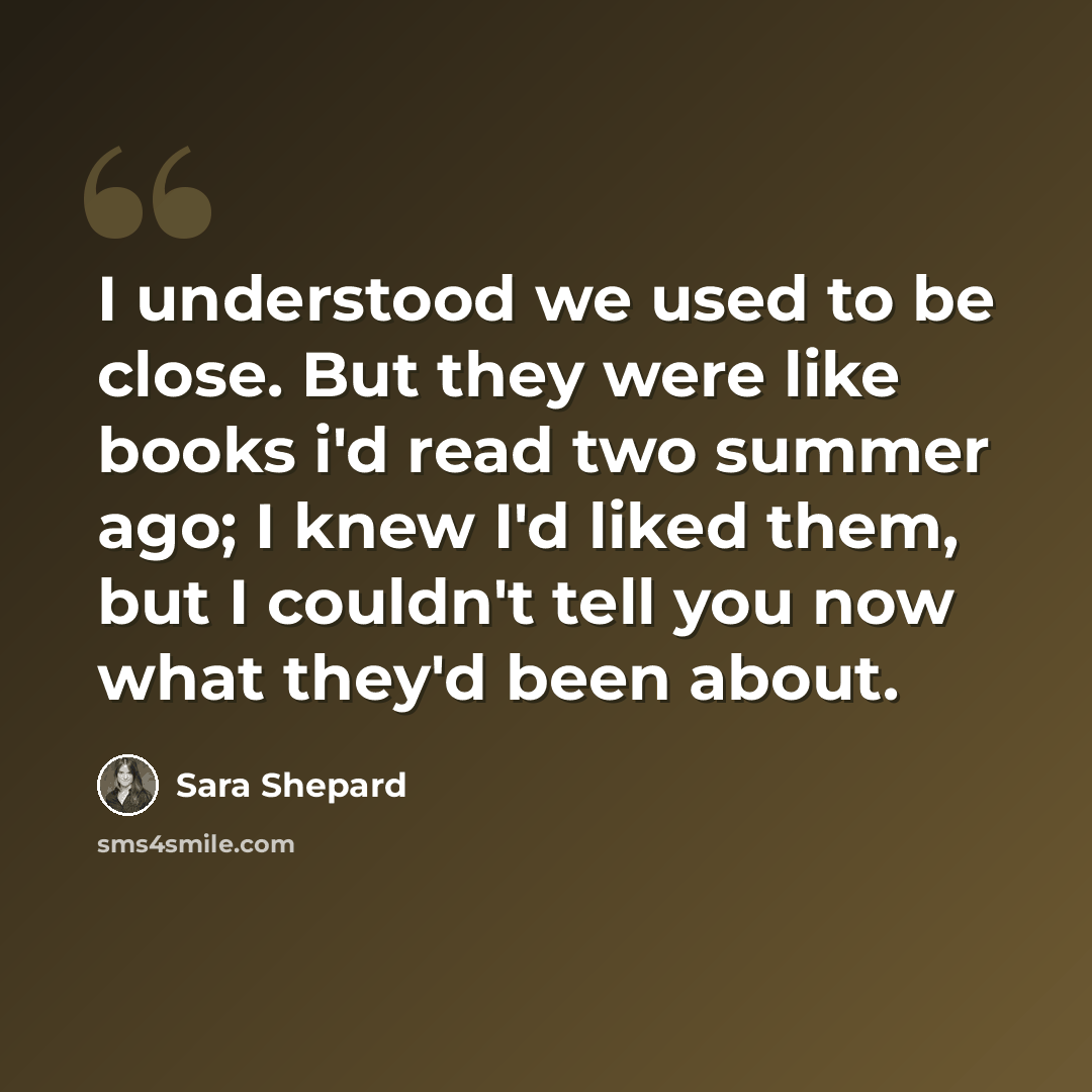 “I understood we used to be close. But they were like books i'd read two summer ago; I knew I'd liked them, but I couldn't tell you now what they'd been about.” quote by Sara Shepard