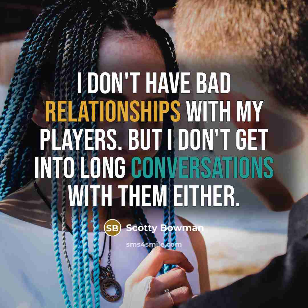 “I don't have bad relationships with my players. But I don't get into long conversations with them either.” quote by Scotty Bowman