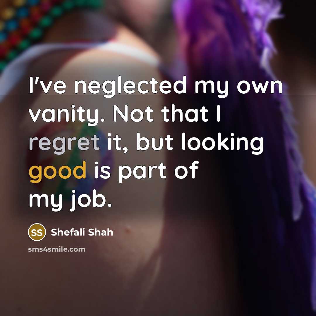“I've neglected my own vanity. Not that I regret it, but looking good is part of my job.” quote by Shefali Shah