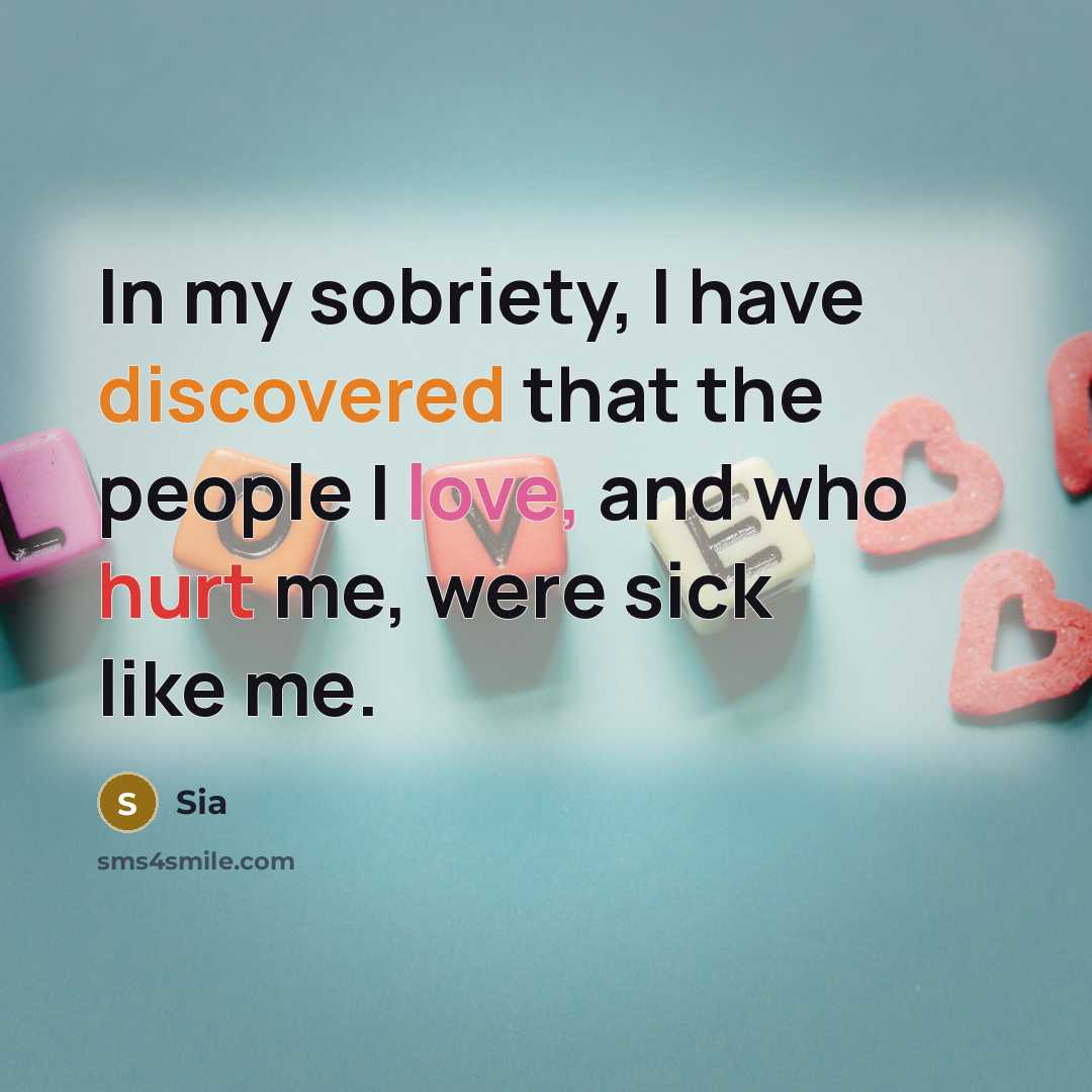 “In my sobriety, I have discovered that the people I love, and who hurt me, were sick like me.” quote by Sia