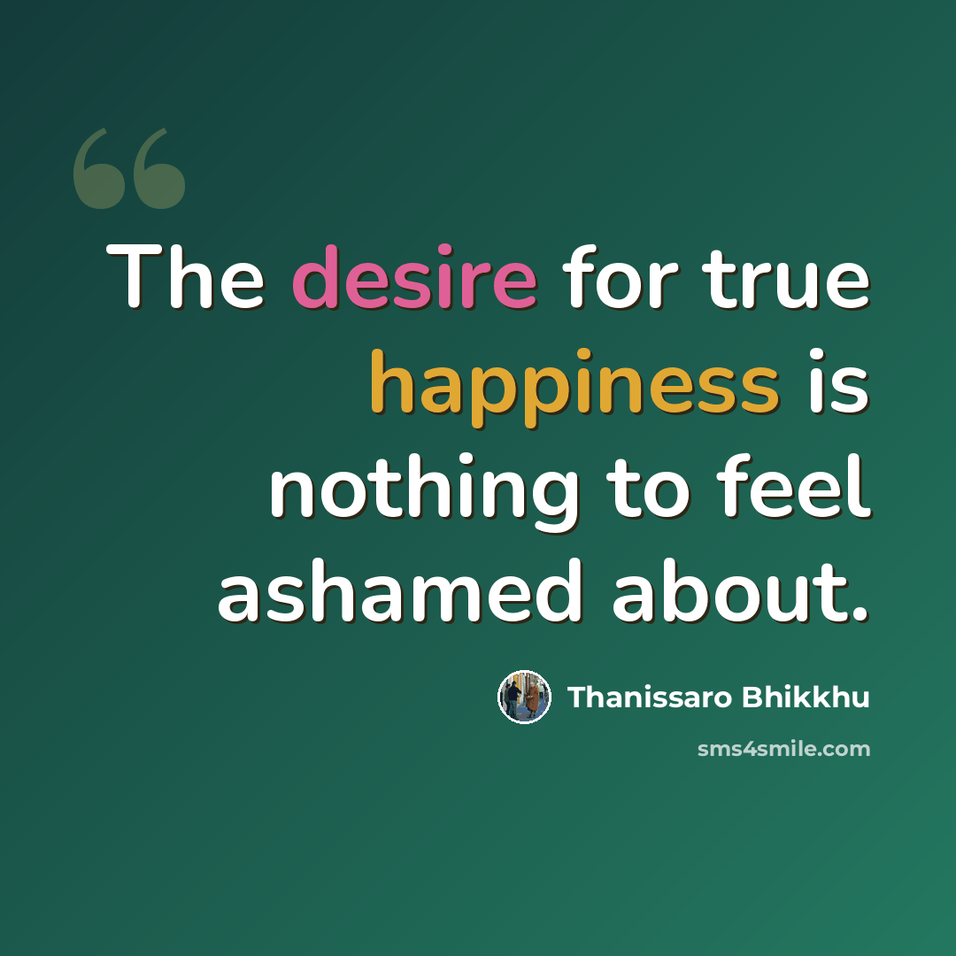 “The desire for true happiness is nothing to feel ashamed about.” quote by Thanissaro Bhikkhu