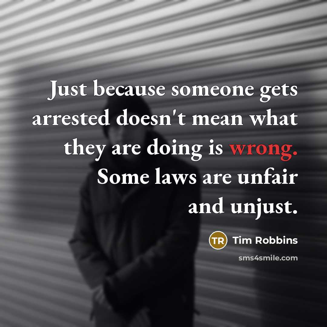 “Just because someone gets arrested doesn't mean what they are doing is wrong. Some laws are unfair and unjust.” quote by Tim Robbins