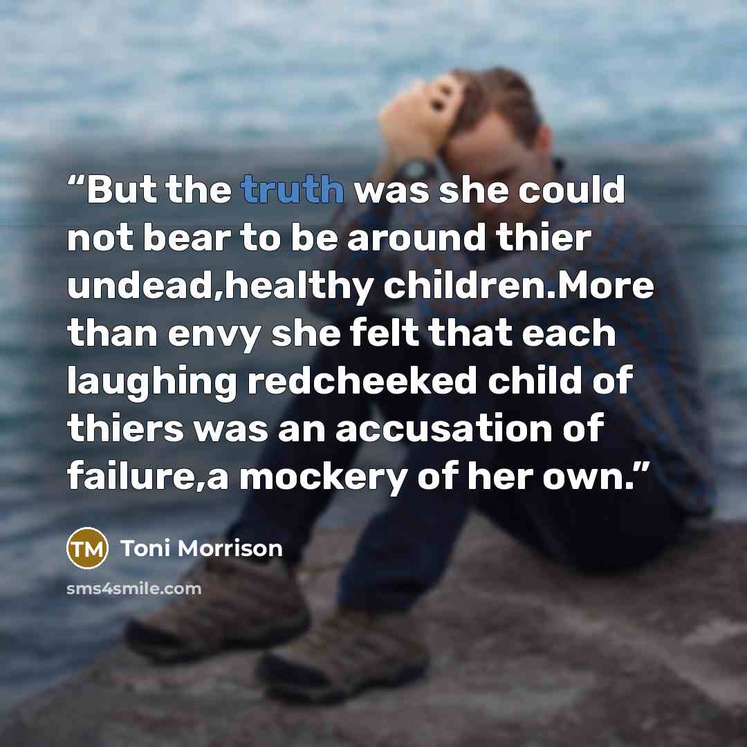 “But the truth was she could not bear to be around thier undead,healthy children.More than envy she felt that each laughing redcheeked child of thiers was an accusation of failure,a mockery of her own.” quote by Toni Morrison