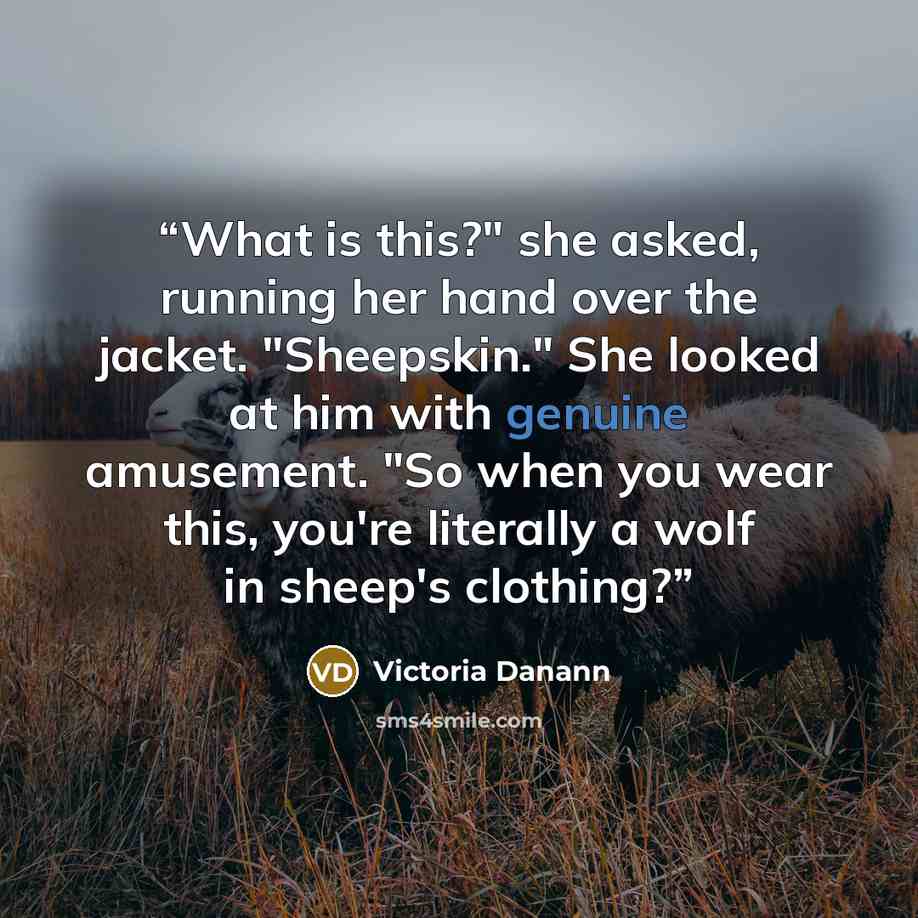 “What is this?" she asked, running her hand over the jacket. "Sheepskin." She looked at him with genuine amusement. "So when you wear this, you're literally a wolf in sheep's clothing?” quote by Victoria Danann