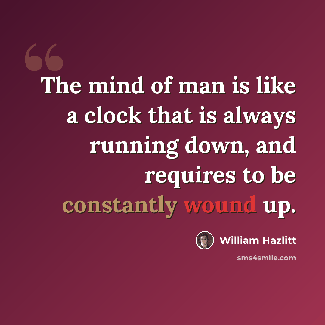 “The mind of man is like a clock that is always running down, and requires to be constantly wound up.” quote by William Hazlitt