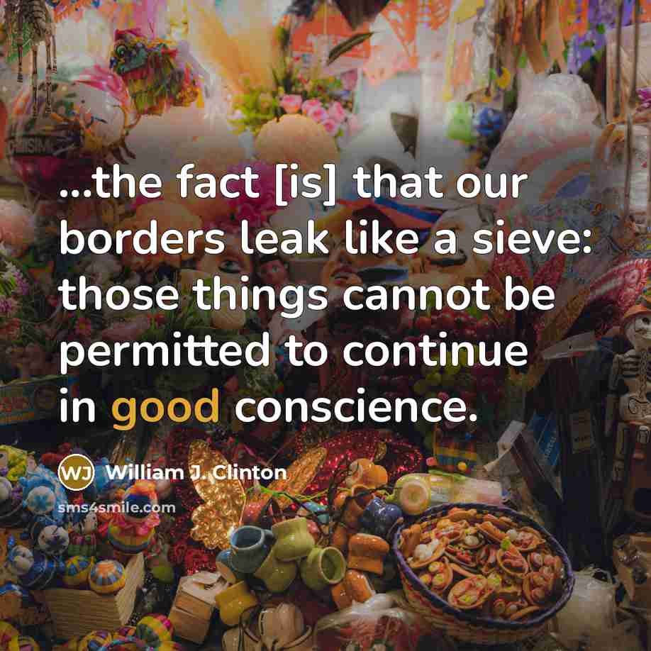“...the fact [is] that our borders leak like a sieve: those things cannot be permitted to continue in good conscience.” quote by William J. Clinton